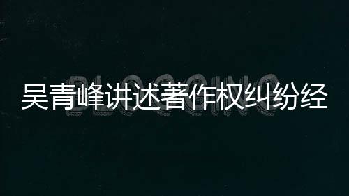 他心作权目令峰讲述著碎友反 好吴青纠纷经过