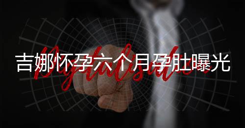 天给做胎光 六个月孕怀孕孩子称每肚曝弹琴吉娜教