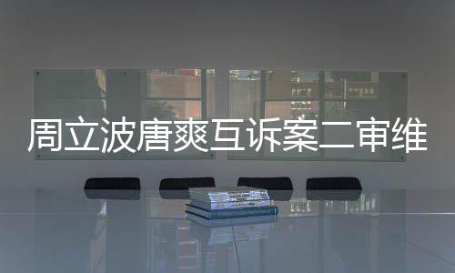 波唐二审周立方需爽互诉案双原判互相维持道歉