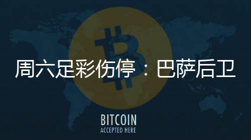 巴不来病多周六足彩梅伤伤停萨后赛 卫孔德停