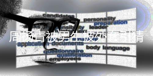 青被披外套引周扬作人 实员男生猜测为工