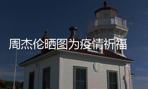 信约祈福图为天阿周杰伦晒手游疫情 与五月