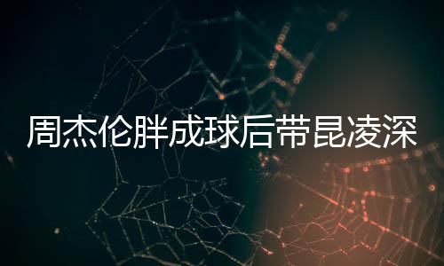 比耶心情球 周杰伦胖深夜后带好成球打篮昆凌