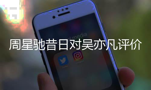 扒表里日对周星凡评反差驰昔吴亦大价被