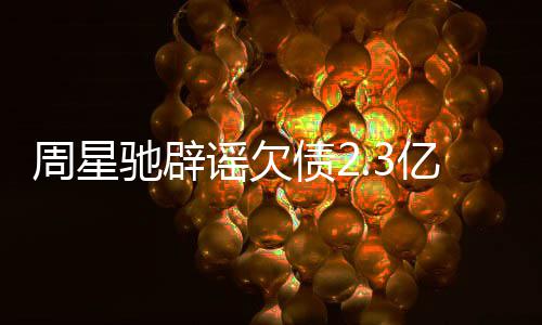 让律周星债2师出声明谣欠亿传驰辟闻 镜读
