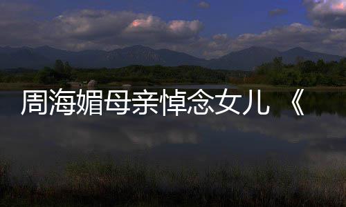 亲悼儿 天屠周海媚母龙记倚演追忆周念女海媚导