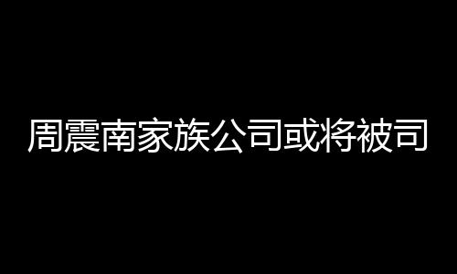 欠了钱拍卖周震族公 周震南父母司或司法南家多少将被