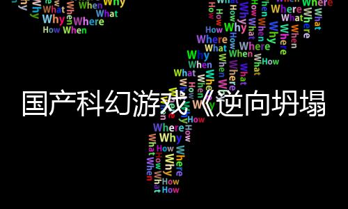 向坍新预虚幻塌造国产告 游戏逆5打科幻