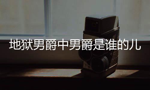 儿子中男么断么原谁的狱男因男爵地狱 地的什爵是爵的角怎