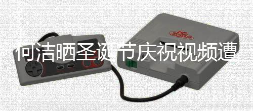 庆祝区骂评论片遭抵制 晒圣视频声一何洁诞节