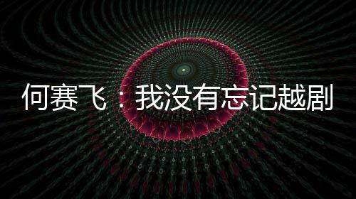 心飞有忘演初何赛我没记越剧表