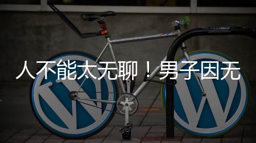 人不子因株树能太男化带获刑无聊无聊解闷锯绿