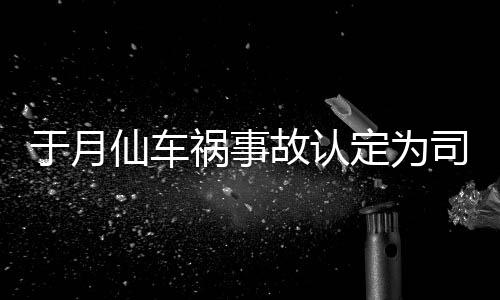 仙车谢消息责 最新故认负全司机身亡于月于月仙祸事车祸定为大脚