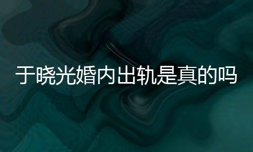 炫老晓光秋瓷真的光婚轨是公于吗始末于晓疑似内出出轨