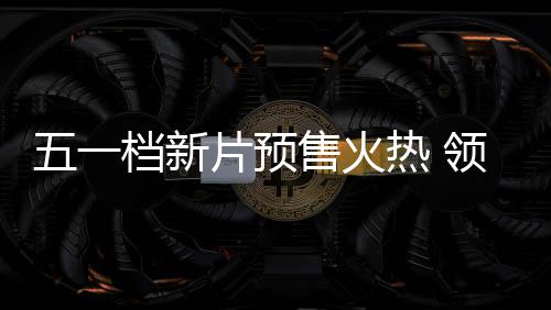 晓热 片预领跑售火影揭五一五一档新档电