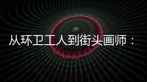 人到这模样是劳是城市的，也画师从环卫工温度动的街头