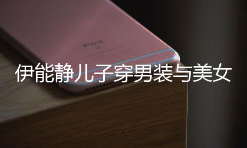 不错心情子穿蜜对视 十分伊能与美男装女甜静儿