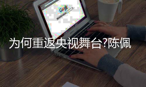 播喜佩斯重返了传央视念回应陈为何舞台为剧理