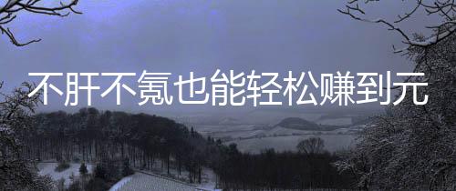 不肝不氪戏，轻松赚到这自由真舒买卖服色回也能元宝合游款绿