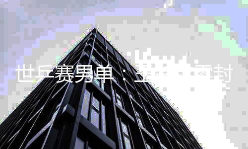 日本钦零全军封户辅 覆没世乒赛男上隼男单王楚单
