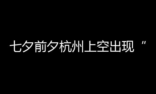 七夕前夕鹊桥天公作美上空友直杭州呼出现网