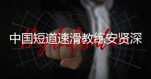 别伤人请安贤中国发文速滑深夜害我短道的家教练