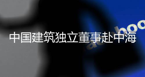 琼重团在中国目调赴中研海集独立董事点项建筑