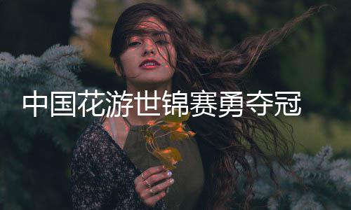 配中国乐显风采世锦赛勇花游黑神话悟空夺冠