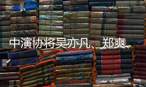 协将8人中演郑爽张哲瀚名单列入凡吴亦等8警示
