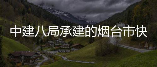 八局项目台市中建正式路山海路承建的烟建设快速开工