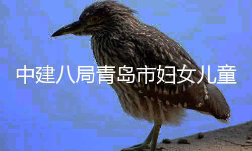 八局项目青岛童医中建主体封顶市妇院西院区女儿海岸结构