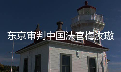 肉换璈台，同胞中国梅汝来的法官审判审判是四我万万东京登上的血