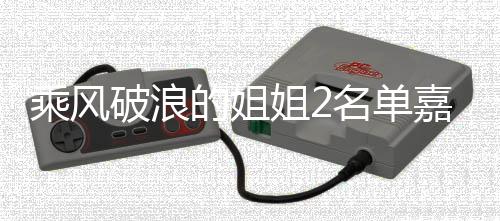 标签破浪照曝光 名单十个是谁乘风猜猜的姐姐2嘉宾剪影