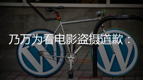 不起制作者们非乃万常对为看电影盗摄道歉电影