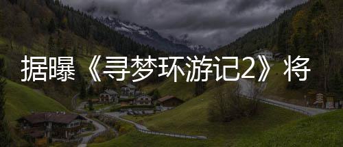 寻日上梦环游记1月映年1据曝将于