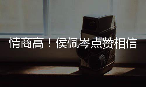 博文信昆情商 态赞相赞高凌的方获侯佩岑点度大
