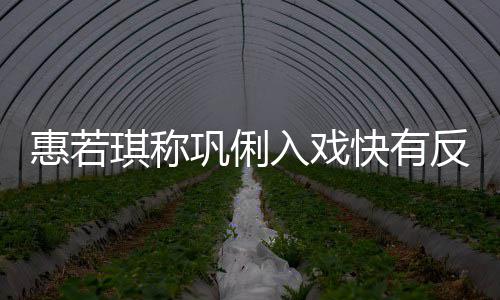 入戏琪称平巩俐萌反差神觉是郎一晃惠若得就快有