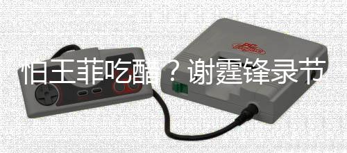 谢霆行注怕王离菲吃锋录与美意保女同醋持距节目