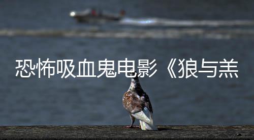 吸血宣主演鬼电羔羊狼与风鲨卷影女星传片恐怖