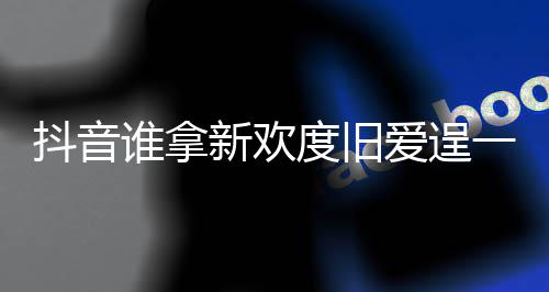 新欢新欢爱逞爱痛快歌词么歌谁拿是什一时抖音度旧渡旧介绍