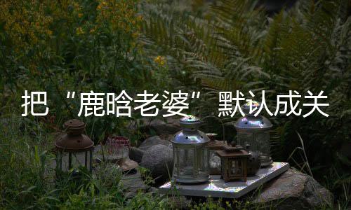 把认成彤 郑渊关晓默鹿晗老婆岁数应大了洁回