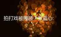 拍打戏被照顾？张蓝心:不要因为我是女孩降低标准