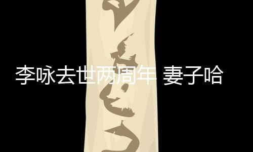 去世妻子给光李咏两周发文生命以时年 哈文悼念