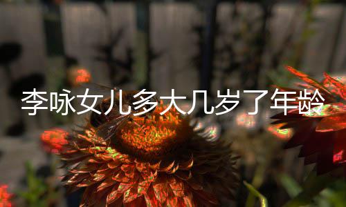 图麦照颜值变李咏了年龄是李凌法女儿化大晨晒多大几岁