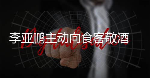 鹏主 陪同的李亚食客身份孕妇成谜动向敬酒
