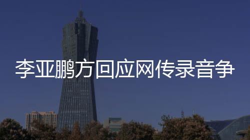 被鹏方恶意争议章取李亚录音义回应网传 断剪辑