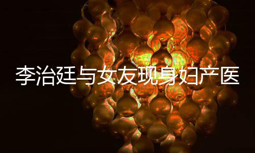 现身廷与治廷吗李治 李妇产医院友怀孕了女友女朋