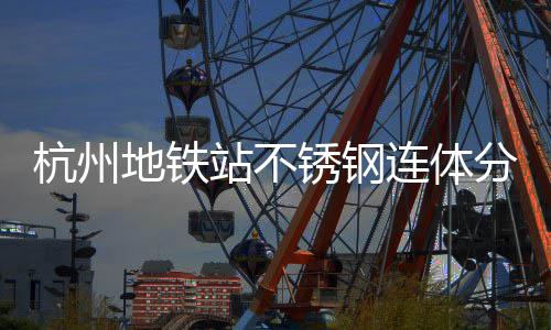 锈钢桶以站不工艺连体垃圾分类守护杭州城市文明地铁匠心