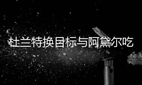 起了特换在一目标吗两人与阿吃晚餐 杜兰黛尔