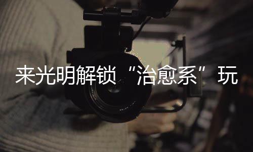 系 邂治愈明解来光锁诗意逅烟火与玩法